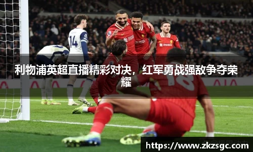 利物浦英超直播精彩对决，红军勇战强敌争夺荣耀
