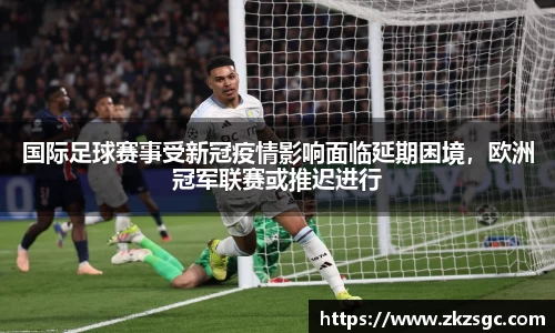 国际足球赛事受新冠疫情影响面临延期困境，欧洲冠军联赛或推迟进行