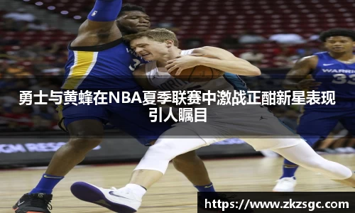 勇士与黄蜂在NBA夏季联赛中激战正酣新星表现引人瞩目