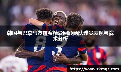 韩国与巴拿马友谊赛精彩回顾两队球员表现与战术分析