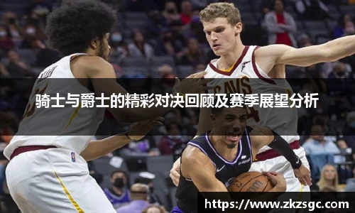 骑士与爵士的精彩对决回顾及赛季展望分析