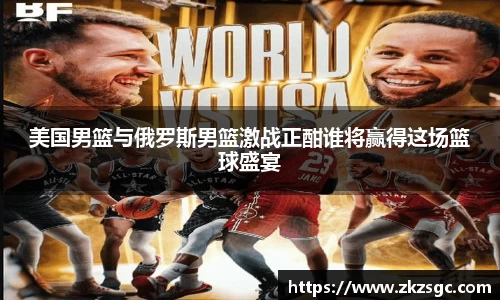 美国男篮与俄罗斯男篮激战正酣谁将赢得这场篮球盛宴