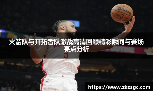 火箭队与开拓者队激战高清回顾精彩瞬间与赛场亮点分析