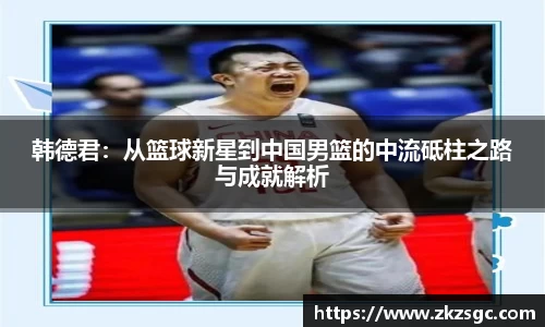 韩德君：从篮球新星到中国男篮的中流砥柱之路与成就解析