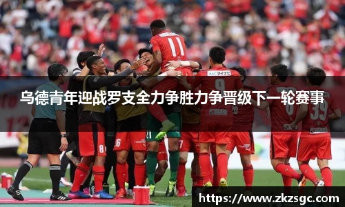 乌德青年迎战罗支全力争胜力争晋级下一轮赛事